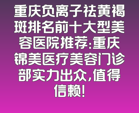 重庆负离子祛黄褐斑排名前十大型美容医院推荐：重庆锦美医疗美容门诊部实力出众，值得信赖！