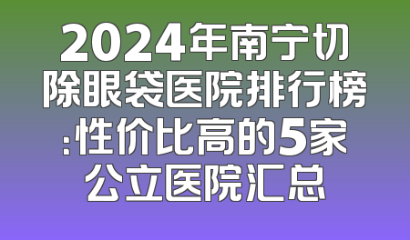 2024年南宁切除眼袋医院排行榜：性价比高的5家公立医院汇总