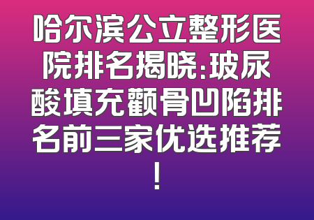 哈尔滨公立整形医院排名揭晓：玻尿酸填充颧骨凹陷排名前三家优选推荐！