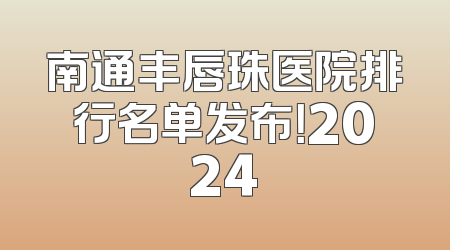 南通丰唇珠医院排行名单发布！2024