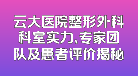 云大医院整形外科科室实力、专家团队及患者评价揭秘