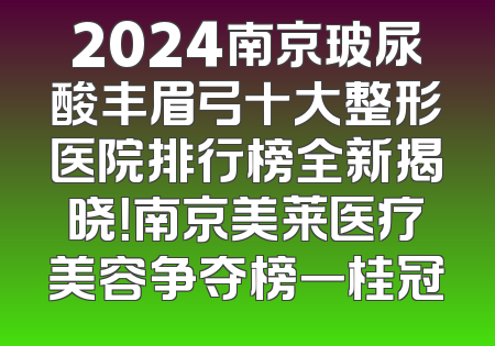 2024南京玻尿酸丰眉弓十大整形医院排行榜全新揭晓！南京美莱医疗美容争夺榜一桂冠