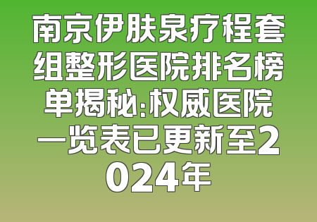 南京伊肤泉疗程套组整形医院排名榜单揭秘：权威医院一览表已更新至2024年