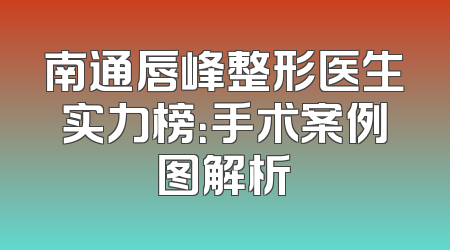 南通唇峰整形医生实力榜：手术案例图解析