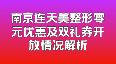 南京连天美整形零元优惠及双礼券开放情况解析
