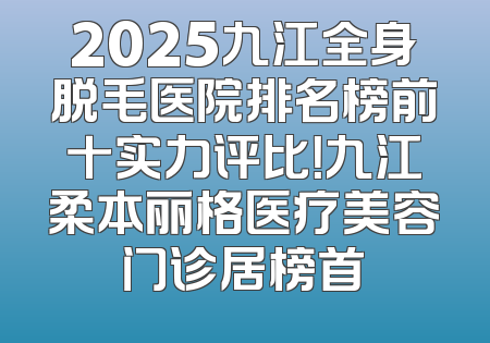2025九江全身脱毛医院排名榜前十实力评比！九江柔本丽格医疗美容门诊居榜首