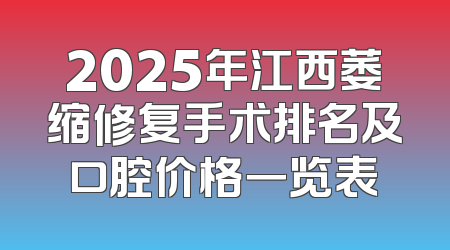 2025年江西萎缩修复手术排名及口腔价格一览表