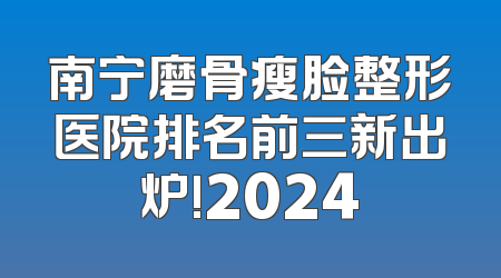 南宁磨骨瘦脸整形医院排名前三新出炉!2024