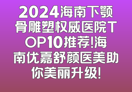 2024海南下颚骨雕塑权威医院TOP10推荐！海南优嘉舒颜医美助你美丽升级！