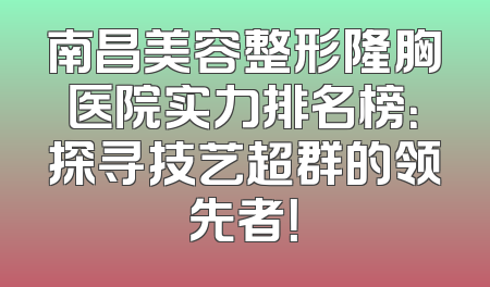 南昌美容整形隆胸医院实力排名榜：探寻技艺超群的领先者！
