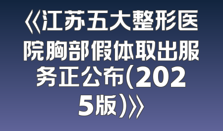《江苏五大整形医院胸部假体取出服务正公布（2025版）》