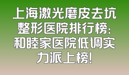 上海激光磨皮去坑整形医院排行榜：和睦家医院低调实力派上榜！