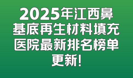 2025年江西鼻基底再生材料填充医院最新排名榜单更新！