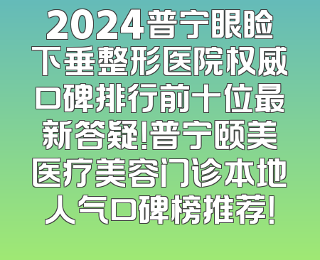 2024普宁眼睑下垂整形医院权威口碑排行前十位最新答疑！普宁颐美医疗美容门诊本地人气口碑榜推荐！