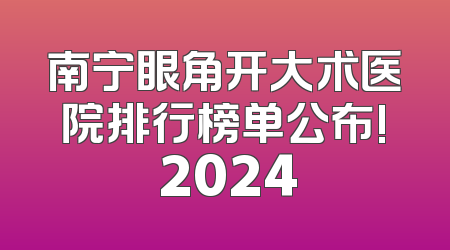 南宁眼角开大术医院排行榜单公布! 2024