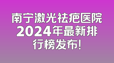 南宁激光祛疤医院2024年最新排行榜发布！