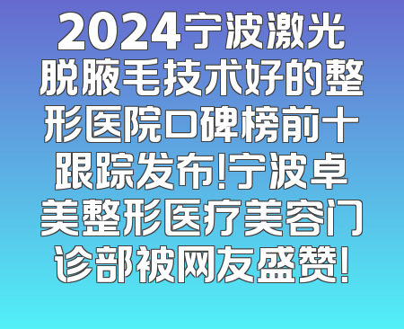 2024宁波激光脱腋毛技术好的整形医院口碑榜前十跟踪发布！宁波卓美整形医疗美容门诊部被网友盛赞！