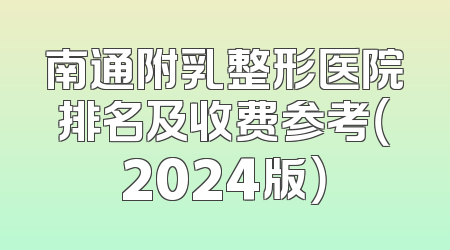 南通附乳整形医院排名及收费参考（2024版）