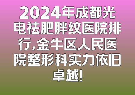 2024年成都光电祛肥胖纹医院排行，金牛区人民医院整形科实力依旧卓越！
