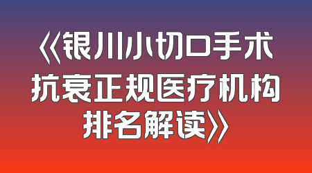 《银川小切口手术抗衰正规医疗机构排名解读》