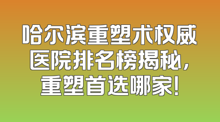 哈尔滨重塑术权威医院排名榜揭秘，重塑首选哪家！