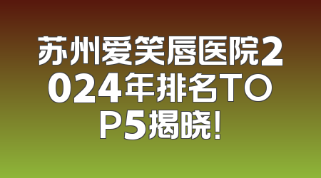 苏州爱笑唇医院2024年排名TOP5揭晓！