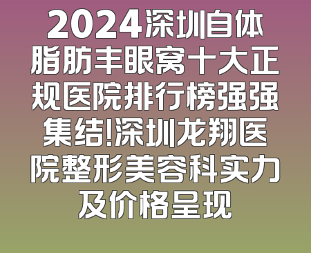2024深圳自体脂肪丰眼窝十大正规医院排行榜强强集结！深圳龙翔医院整形美容科实力及价格呈现