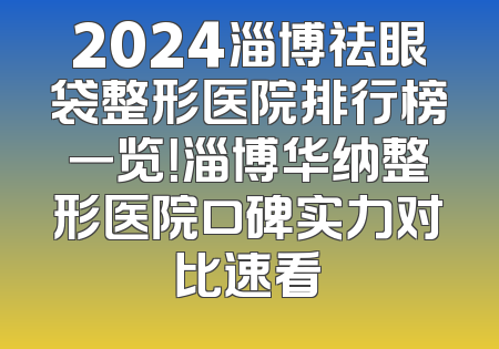 2024淄博祛眼袋整形医院排行榜一览！淄博华纳整形医院口碑实力对比速看
