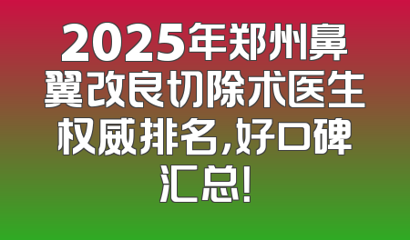 2025年郑州鼻翼改良切除术医生权威排名，好口碑汇总！