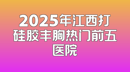 2025年江西打硅胶丰胸热门前五医院