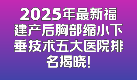 2025年最新福建产后胸部缩小下垂技术五大医院排名揭晓！