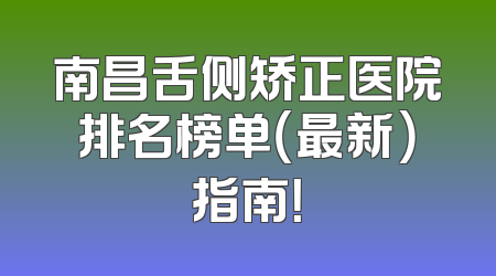 南昌舌侧矫正医院排名榜单（最新）指南！