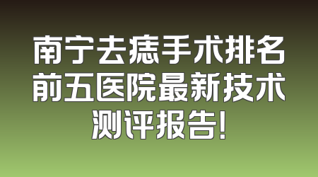南宁去痣手术排名前五医院最新技术测评报告！