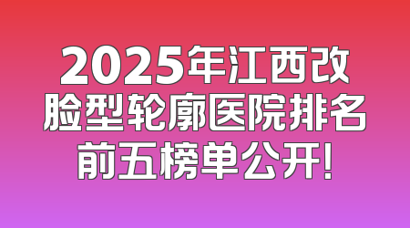 2025年江西改脸型轮廓医院排名前五榜单公开！