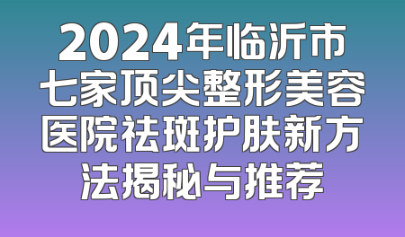 2024年临沂市七家顶尖整形美容医院祛斑护肤新方法揭秘与推荐