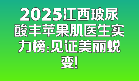 2025江西玻尿酸丰苹果肌医生实力榜：见证美丽蜕变！