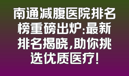南通减腹医院排名榜重磅出炉：最新排名揭晓，助你挑选优质医疗！