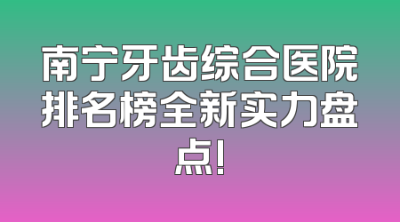 南宁牙齿综合医院排名榜全新实力盘点!