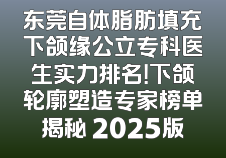 东莞自体脂肪填充下颌缘公立专科医生实力排名！下颌轮廓塑造专家榜单揭秘 2025版