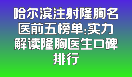 哈尔滨注射隆胸名医前五榜单：实力解读隆胸医生口碑排行