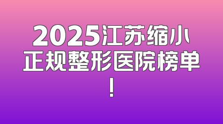 2025江苏缩小正规整形医院榜单!