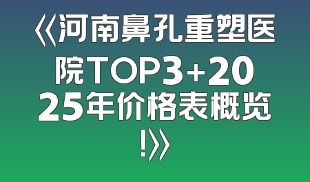 《河南鼻孔重塑医院TOP3+2025年价格表概览！》