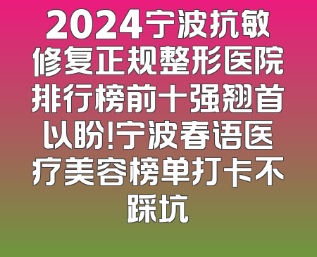 2024宁波抗敏修复正规整形医院排行榜前十强翘首以盼！宁波春语医疗美容榜单打卡不踩坑