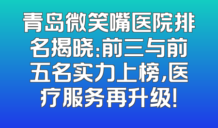 青岛微笑嘴医院排名揭晓：前三与前五名实力上榜，医疗服务再升级！