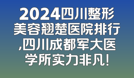 2024四川整形美容翘楚医院排行，四川成都军大医学所实力非凡！