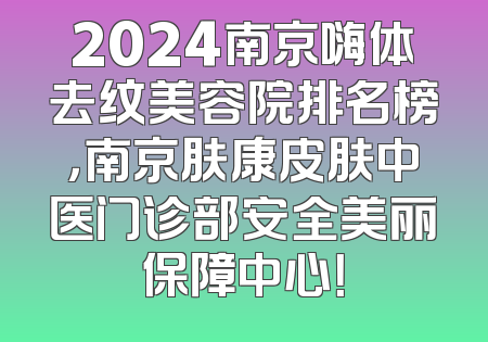 2024南京嗨体去纹美容院排名榜，南京肤康皮肤中医门诊部安全美丽保障中心！