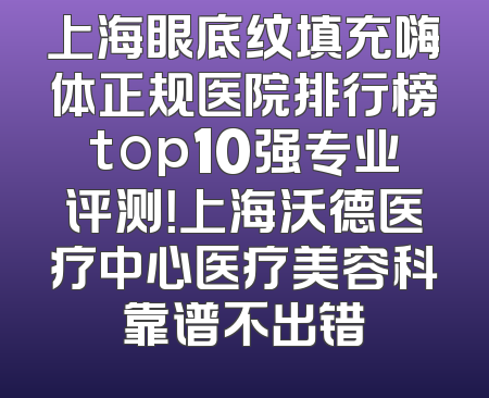 上海眼底纹填充嗨体正规医院排行榜top10强专业评测！上海沃德医疗中心医疗美容科靠谱不出错