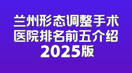 兰州形态调整手术医院排名前五介绍 2025版