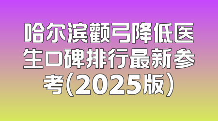 哈尔滨颧弓降低医生口碑排行最新参考（2025版）