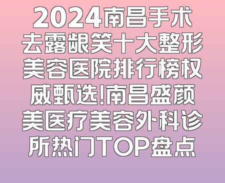 2024南昌手术去露龈笑十大整形美容医院排行榜权威甄选！南昌盛颜美医疗美容外科诊所热门TOP盘点
